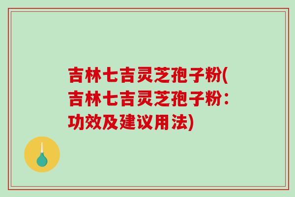 吉林七吉灵芝孢子粉(吉林七吉灵芝孢子粉：功效及建议用法)