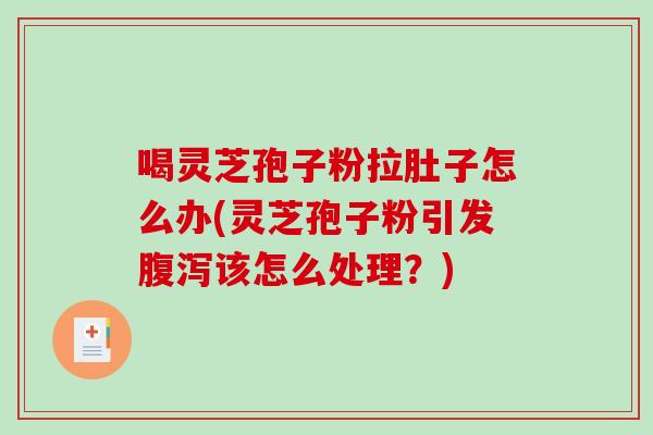 喝灵芝孢子粉拉肚子怎么办(灵芝孢子粉引发腹泻该怎么处理？)