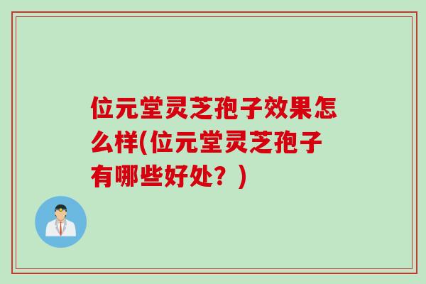 位元堂灵芝孢子效果怎么样(位元堂灵芝孢子有哪些好处？)