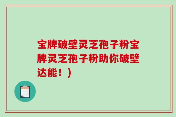 宝牌破壁灵芝孢子粉宝牌灵芝孢子粉助你破壁达能！)