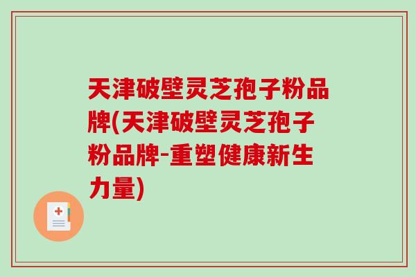 天津破壁灵芝孢子粉品牌(天津破壁灵芝孢子粉品牌-重塑健康新生力量)