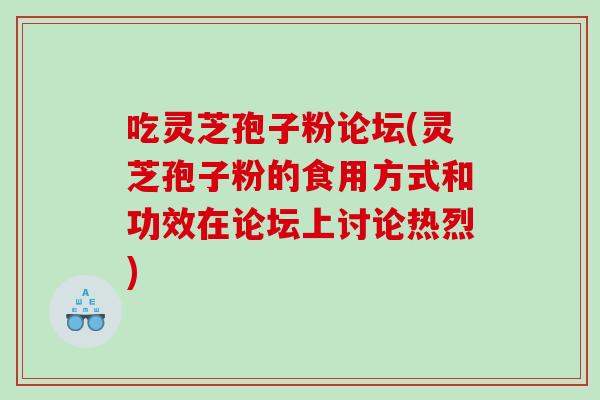 吃灵芝孢子粉论坛(灵芝孢子粉的食用方式和功效在论坛上讨论热烈)