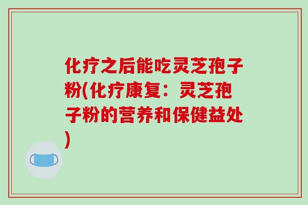 化疗之后能吃灵芝孢子粉(化疗康复：灵芝孢子粉的营养和保健益处)