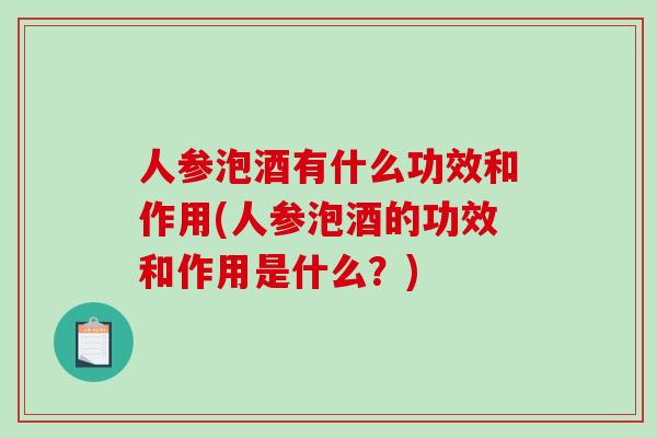 人参泡酒有什么功效和作用(人参泡酒的功效和作用是什么？)