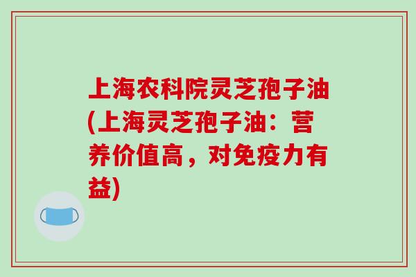 上海农科院灵芝孢子油(上海灵芝孢子油：营养价值高，对免疫力有益)