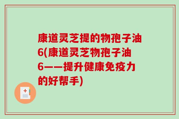 康道灵芝提的物孢子油6(康道灵芝物孢子油6——提升健康免疫力的好帮手)