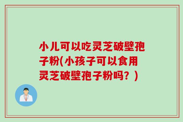 小儿可以吃灵芝破壁孢子粉(小孩子可以食用灵芝破壁孢子粉吗？)