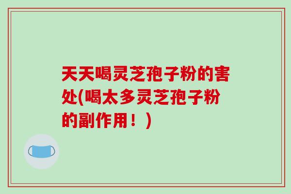 天天喝灵芝孢子粉的害处(喝太多灵芝孢子粉的副作用！)