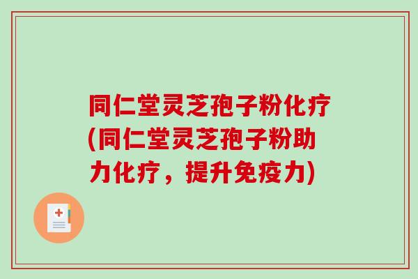 同仁堂灵芝孢子粉化疗(同仁堂灵芝孢子粉助力化疗，提升免疫力)