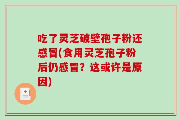 吃了灵芝破壁孢子粉还感冒(食用灵芝孢子粉后仍感冒？这或许是原因)