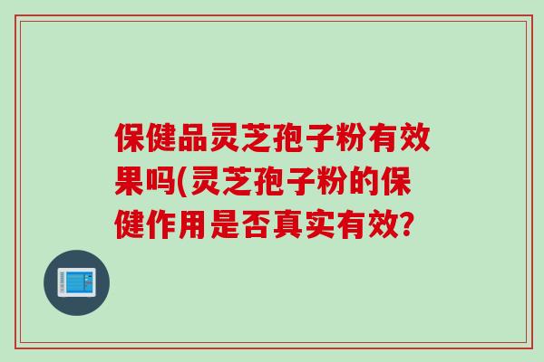 保健品灵芝孢子粉有效果吗(灵芝孢子粉的保健作用是否真实有效？