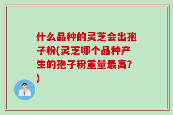 什么品种的灵芝会出孢子粉(灵芝哪个品种产生的孢子粉重量最高？)