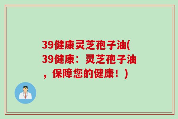 39健康灵芝孢子油(39健康：灵芝孢子油，保障您的健康！)