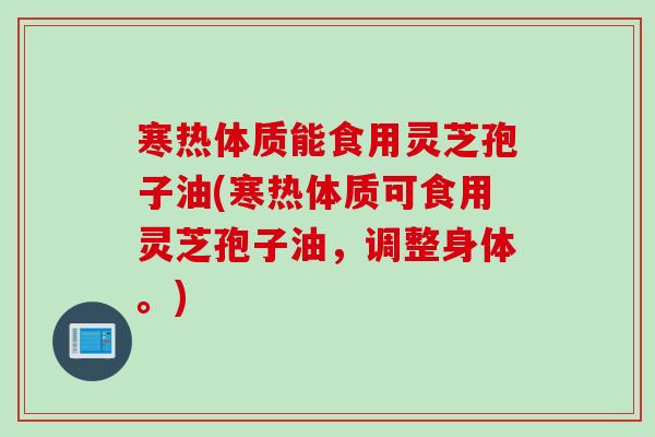 寒热体质能食用灵芝孢子油(寒热体质可食用灵芝孢子油,调整身体。) 寒热体质能食用灵芝孢子油(寒热体质可食用灵芝孢子油,调整身体。)