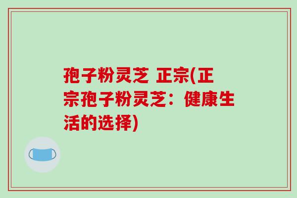 孢子粉灵芝 正宗(正宗孢子粉灵芝：健康生活的选择)