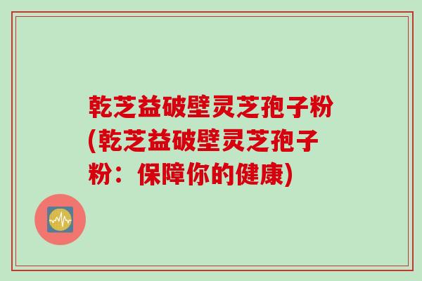 乾芝益破壁灵芝孢子粉(乾芝益破壁灵芝孢子粉：保障你的健康)
