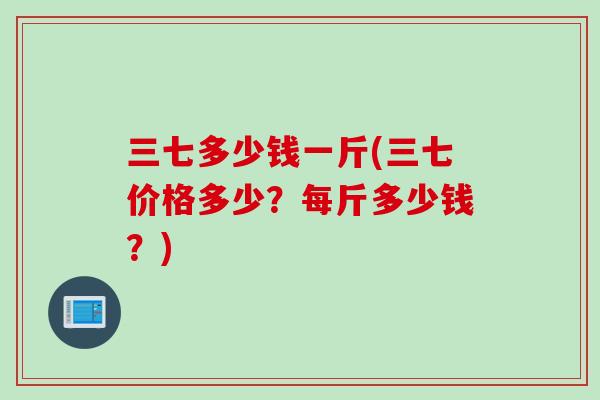 三七多少钱一斤(三七价格多少？每斤多少钱？)