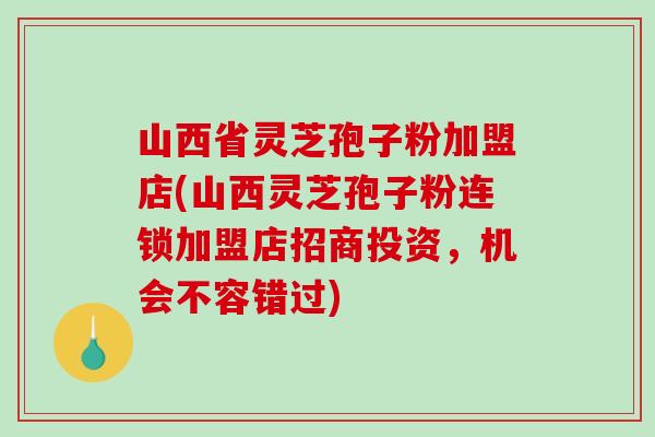 山西省灵芝孢子粉加盟店(山西灵芝孢子粉连锁加盟店招商投资，机会不容错过)