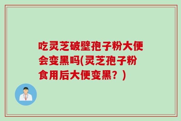 吃灵芝破壁孢子粉大便会变黑吗(灵芝孢子粉食用后大便变黑？)