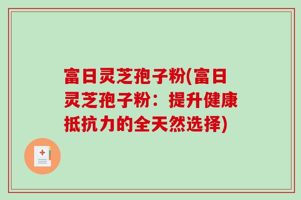 富日灵芝孢子粉(富日灵芝孢子粉：提升健康抵抗力的全天然选择)