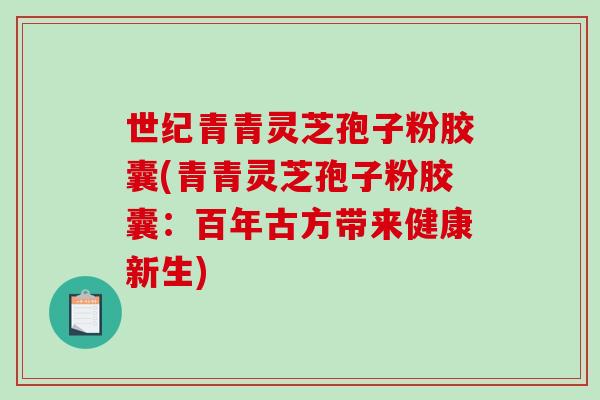 世纪青青灵芝孢子粉胶囊(青青灵芝孢子粉胶囊：百年古方带来健康新生)