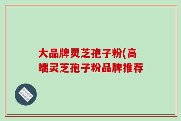 大品牌灵芝孢子粉(高端灵芝孢子粉品牌推荐