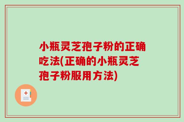 小瓶灵芝孢子粉的正确吃法(正确的小瓶灵芝孢子粉服用方法)