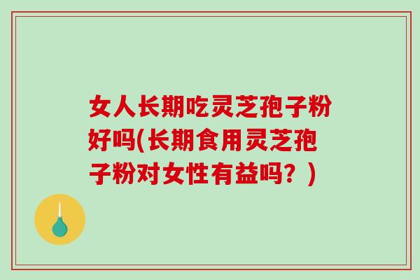 女人长期吃灵芝孢子粉好吗(长期食用灵芝孢子粉对女性有益吗？)