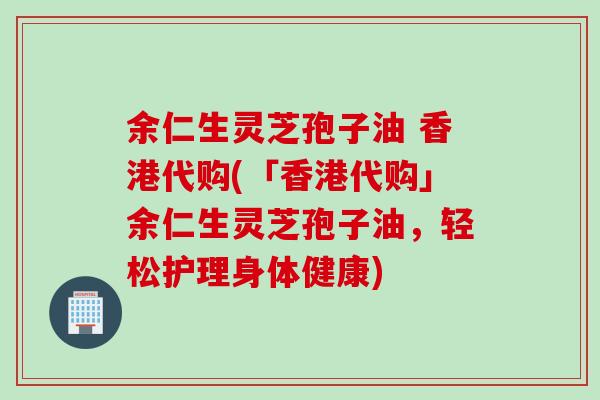 余仁生灵芝孢子油 香港代购(「香港代购」余仁生灵芝孢子油，轻松护理身体健康)