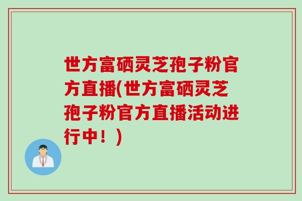 世方富硒灵芝孢子粉官方直播(世方富硒灵芝孢子粉官方直播活动进行中！)