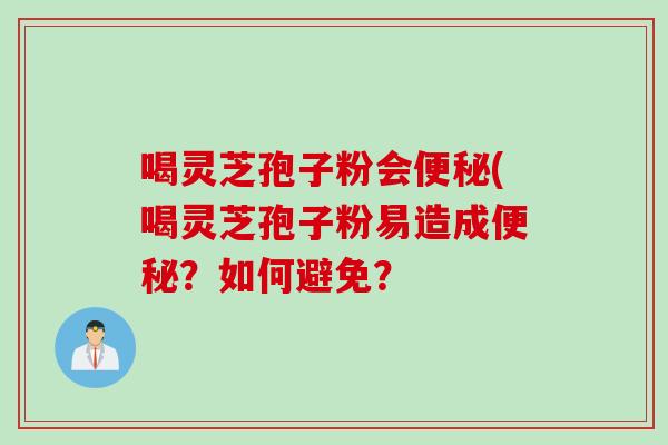 喝灵芝孢子粉会(喝灵芝孢子粉易造成?如何避免? 喝灵芝孢子粉会(喝灵芝孢子粉易造成?如何避免?