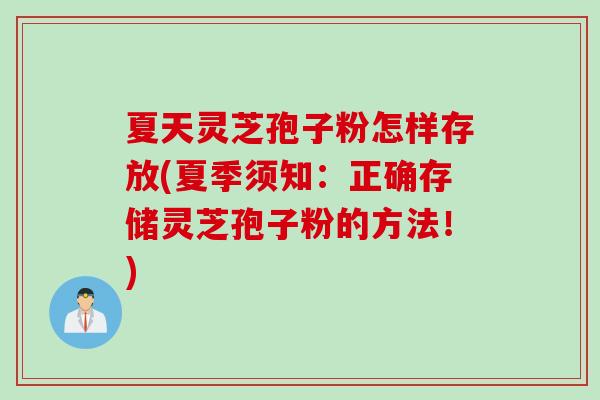 夏天灵芝孢子粉怎样存放(夏季须知：正确存储灵芝孢子粉的方法！)