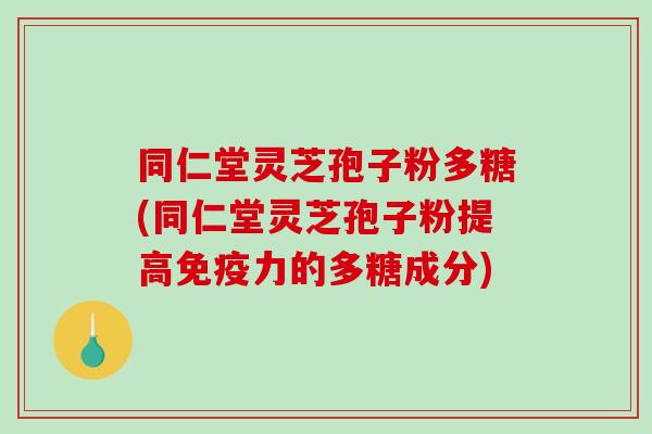同仁堂灵芝孢子粉多糖(同仁堂灵芝孢子粉提高免疫力的多糖成分)