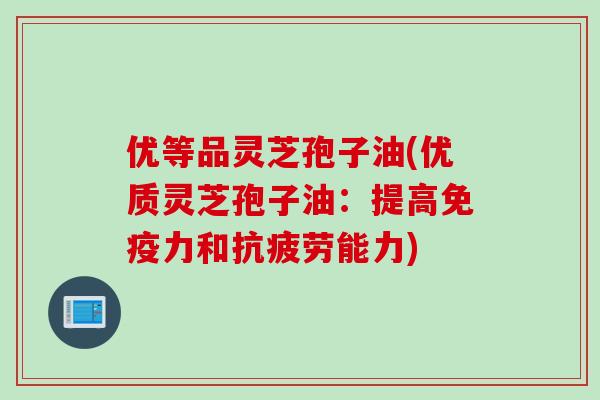 优等品灵芝孢子油(优质灵芝孢子油：提高免疫力和抗疲劳能力)