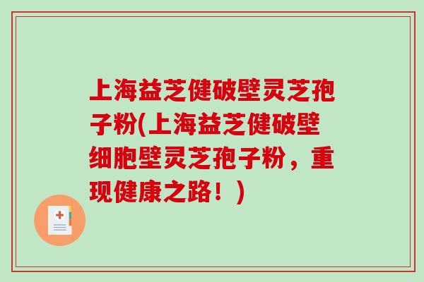 上海益芝健破壁灵芝孢子粉(上海益芝健破壁细胞壁灵芝孢子粉，重现健康之路！)