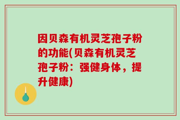 因贝森有机灵芝孢子粉的功能(贝森有机灵芝孢子粉：强健身体，提升健康)