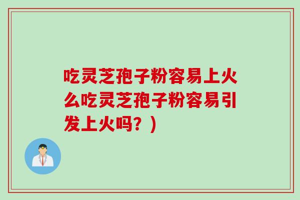 吃灵芝孢子粉容易上火么吃灵芝孢子粉容易引发上火吗？)