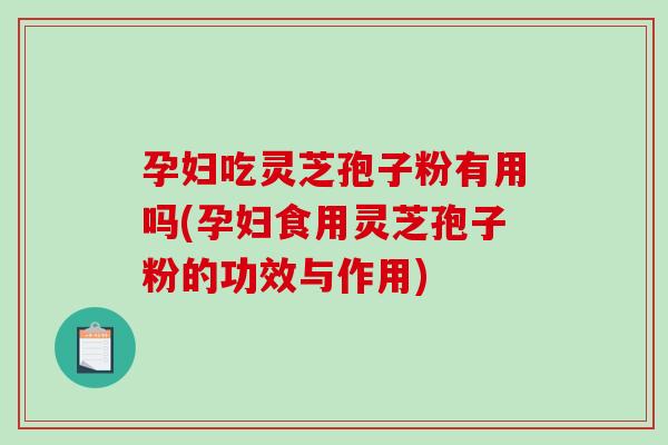 孕妇吃灵芝孢子粉有用吗(孕妇食用灵芝孢子粉的功效与作用)