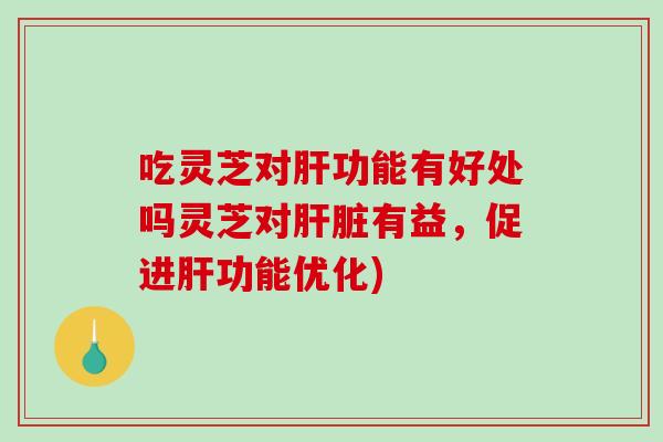 吃灵芝对肝功能有好处吗灵芝对肝脏有益，促进肝功能优化)