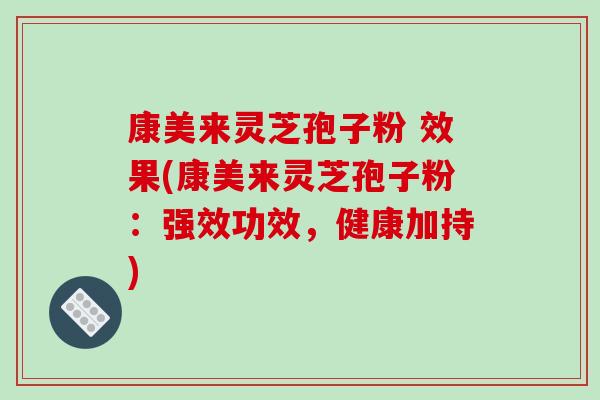 康美来灵芝孢子粉 效果(康美来灵芝孢子粉：强效功效，健康加持)