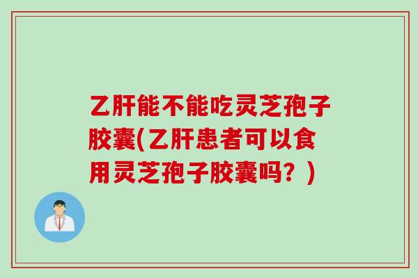 乙肝能不能吃灵芝孢子胶囊(乙肝患者可以食用灵芝孢子胶囊吗？)