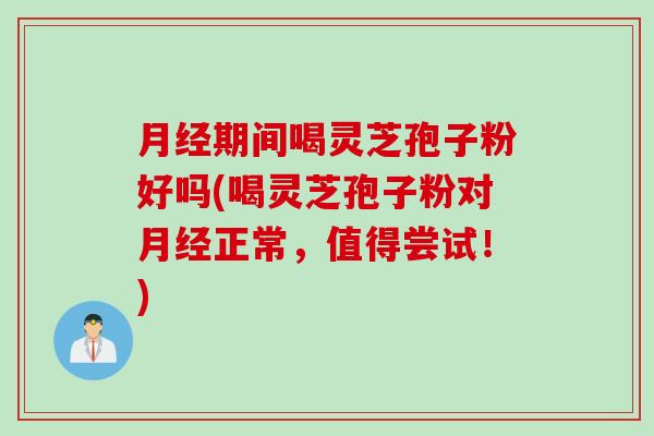 月经期间喝灵芝孢子粉好吗(喝灵芝孢子粉对月经正常，值得尝试！)