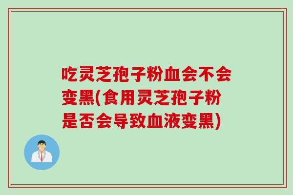 吃灵芝孢子粉血会不会变黑(食用灵芝孢子粉是否会导致血液变黑)