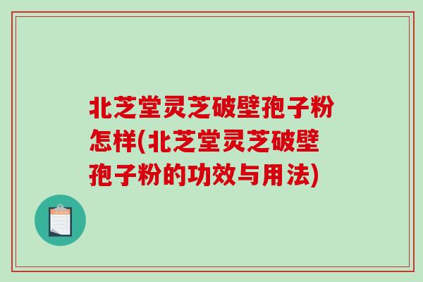 北芝堂灵芝破壁孢子粉怎样(北芝堂灵芝破壁孢子粉的功效与用法)