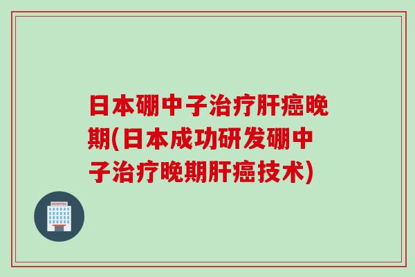 日本硼中子治疗肝癌晚期(日本成功研发硼中子治疗晚期肝癌技术)