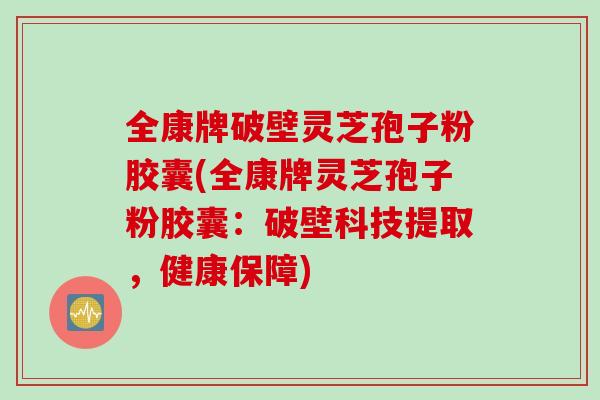 全康牌破壁灵芝孢子粉胶囊(全康牌灵芝孢子粉胶囊：破壁科技提取，健康保障)