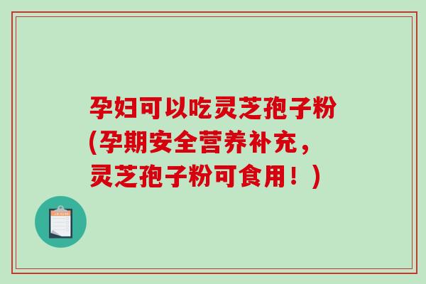 孕妇可以吃灵芝孢子粉(孕期安全营养补充，灵芝孢子粉可食用！)