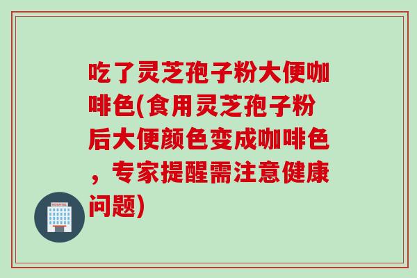 吃了灵芝孢子粉大便咖啡色(食用灵芝孢子粉后大便颜色变成咖啡色,专家提醒需注意健康问题) 吃了灵芝孢子粉大便咖啡色(食用灵芝孢子粉后大便颜色变成咖啡色,专家提醒需注意健康问题)