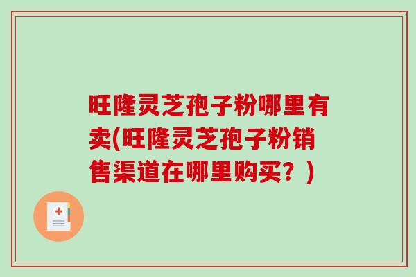 旺隆灵芝孢子粉哪里有卖(旺隆灵芝孢子粉销售渠道在哪里购买？)