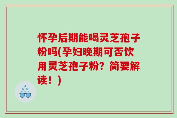 怀孕后期能喝灵芝孢子粉吗(孕妇晚期可否饮用灵芝孢子粉？简要解读！)